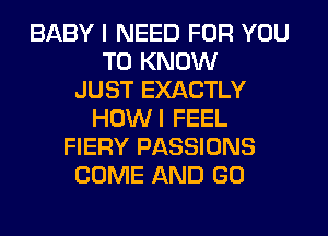 BABY I NEED FOR YOU
TO KNOW
JUST EXACTLY
HOWI FEEL
FIERY PASSIONS
COME AND GO