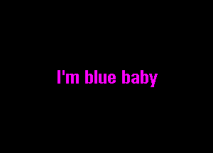 I'm blue baby