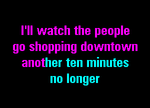I'll watch the people
go shopping downtown

another ten minutes
nolonger