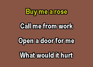 Buy me a rose

Call me from work

Open a door for me

What would it hurt