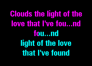Clouds the light of the
love that I've fou...nd

fou...nd
light of the love
that I've found
