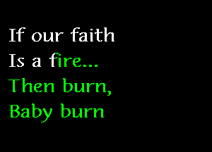 If our faith
Is a Fire...

Then burn,
Baby bum