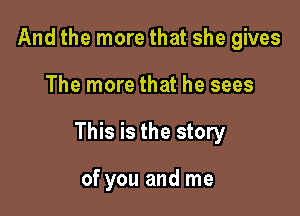 And the more that she gives

The more that he sees

This is the story

of you and me