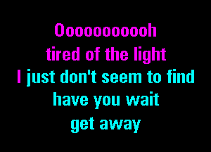 Ooooooooooh
tired of the light

I just don't seem to find
have you wait

get away