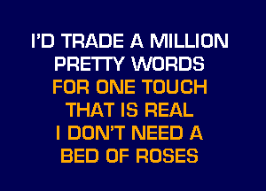 I'D TRADE A MILLION
PRETTY WORDS
FOR ONE TOUCH

THAT IS REAL
I DON'T NEED A
BED 0F ROSES