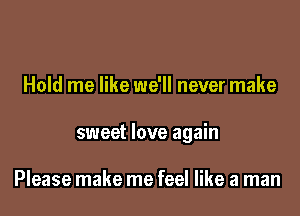 Hold me like we'll never make
sweet love again

Please make me feel like a man