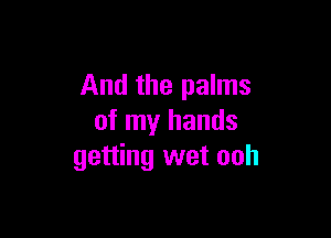 And the palms

of my hands
getting wet ooh