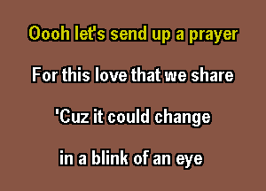 Oooh let's send up a prayer

For this love that we share

'Cuz it could change

in a blink of an eye