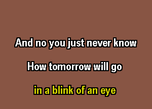 And no you just never know

How tomorrow will go

in a blink of an eye