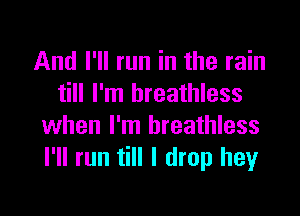 And I'll run in the rain
till I'm breathless

when I'm breathless
I'll run till I drop heyr