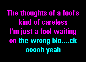 The thoughts of a fool's
kind of careless
I'm iust a fool waiting
on the wrong hlo....ck
ooooh yeah