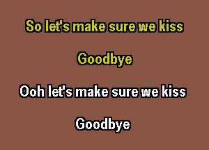 So let's make sure we kiss
Goodbye

Ooh lefs make sure we kiss

Goodbye