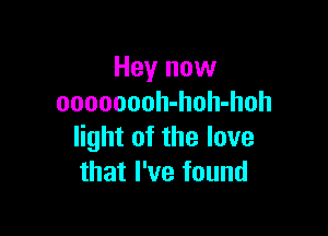 Hey now
oooooooh-hoh-hoh

light of the love
that I've found