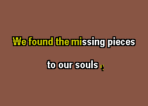 We found the missing pieces

to our souls g