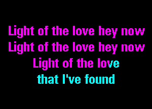 Light of the love hey now
Light of the love hey now

Light of the love
that I've found