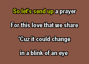 So let's send up a prayer

For this love that we share

'Cuz it could change

in a blink of an eye