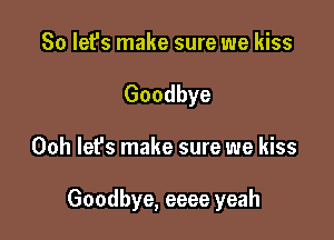 So let's make sure we kiss
Goodbye

Ooh let's make sure we kiss

Goodbye, eeee yeah