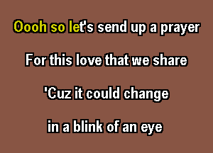 Oooh so let's send up a prayer

For this love that we share

'Cuz it could change

in a blink of an eye