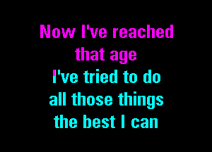 Now I've reached
that age

I've tried to do
all those things
the best I can