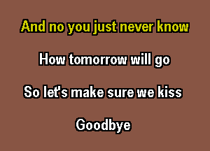 And no you just never know

How tomorrow will go

So lefs make sure we kiss

Goodbye