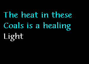 The heat in these
Coals is a healing

Light