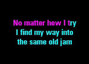 No matter how I try

I find my way into
the same old iam