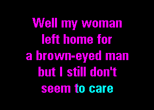 Well my woman
left home for

a hrown-eyed man
but I still don't
seem to care