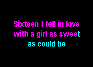 Sixteen I fell in love

with a girl as sweet
as could be