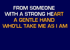 FROM SOMEONE
WITH A STRONG HEART
A GENTLE HAND
VVHO'LL TAKE ME AS I AM