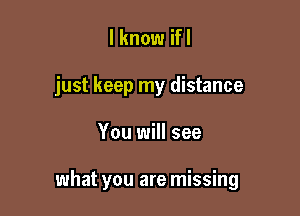 I know ifl
just keep my distance

You will see

what you are missing