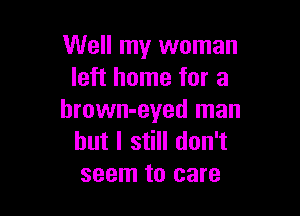 Well my woman
left home for a

hrown-eyed man
but I still don't
seem to care