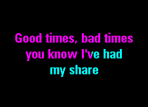 Good times, bad times

you know I've had
my share