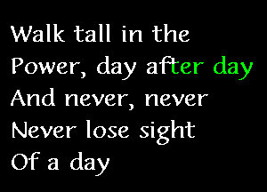Walk tall in the
Power, day after day

And never, never

Never lose sight
Of a day