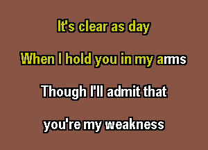 It's clear as day
When I hold you in my arms

Though I'll admit that

you're my weakness