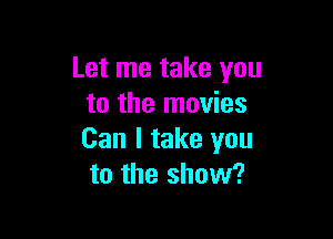 Let me take you
to the movies

Can I take you
to the show?