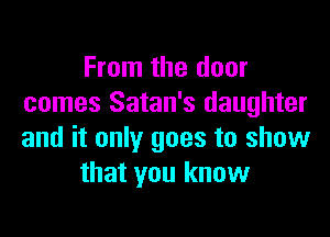 From the door
comes Satan's daughter

and it only goes to show
that you know