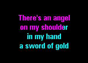 There's an angel
on my shoulder

in my hand
a sword of gold