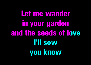 Let me wander
in your garden

and the seeds of love
I'll sow
you know