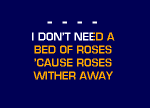 I DON'T NEED A
BED 0F ROSES

'CAUSE ROSES
VVITHER AWAY