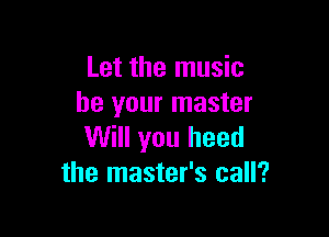 Let the music
be your master

Will you heed
the master's call?