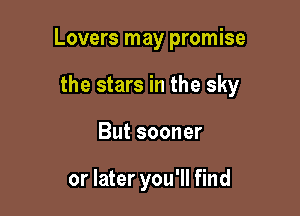 Lovers may promise

the stars in the sky
But sooner

or later you'll find