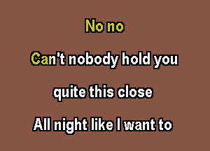 Nono

Can't nobody hold you

quite this close

All night like I want to