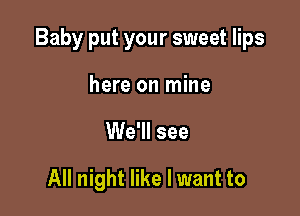 Baby put your sweet lips

here on mine

We'll see

All night like I want to