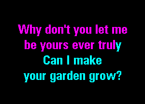 Why don't you let me
be yours ever truly

Can I make
your garden grow?