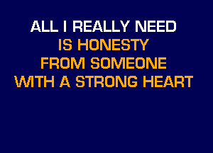 ALL I REALLY NEED
IS HONESTY
FROM SOMEONE
WITH A STRONG HEART