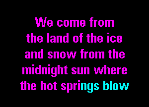 We come from
the land of the ice
and snow from the
midnight sun where

the hot springs blow