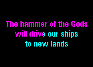 The hammer of the Gods

will drive our ships
to new lands