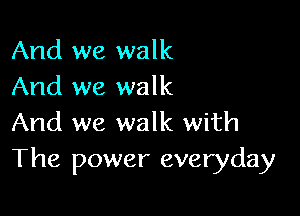 And we walk
And we walk

And we walk with
The power everyday