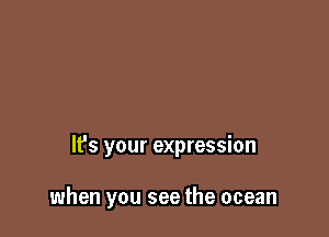 It's your expression

when you see the ocean