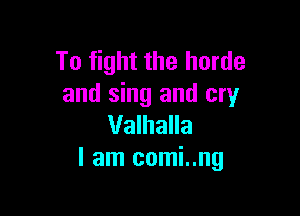 To fight the horde
and sing and cry

Valhalla
I am comi..ng